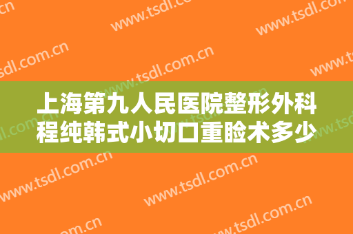 上海第九人民医院整形外科程纯韩式小切口重睑术多少钱?有哪些优势?