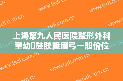 上海第九人民医院整形外科董幼镕硅胶隆眉弓一般价位是多少钱?怎么样?
