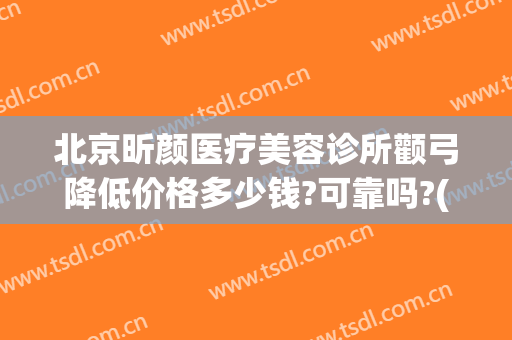 北京昕颜医疗美容诊所颧弓降低价格多少钱?可靠吗?(北京昕颜医疗美容医院)