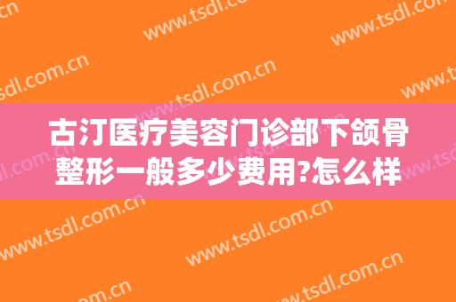 古汀医疗美容门诊部下颌骨整形一般多少费用?怎么样?(全国下颌角磨骨最好的医生)