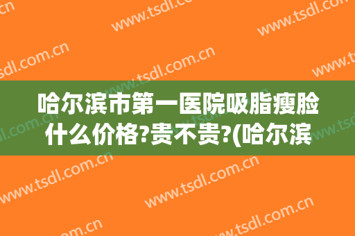 哈尔滨市第一医院吸脂瘦脸什么价格?贵不贵?(哈尔滨吸脂最好的医生)