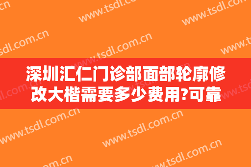 深圳汇仁门诊部面部轮廓修改大楷需要多少费用?可靠吗?