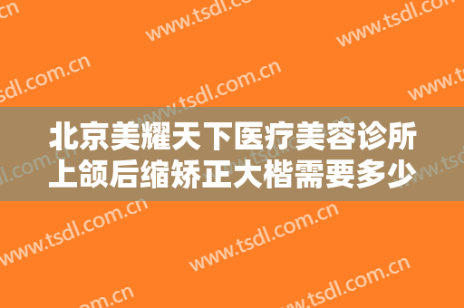 北京美耀天下医疗美容诊所上颌后缩矫正大楷需要多少钱?效果怎么样?