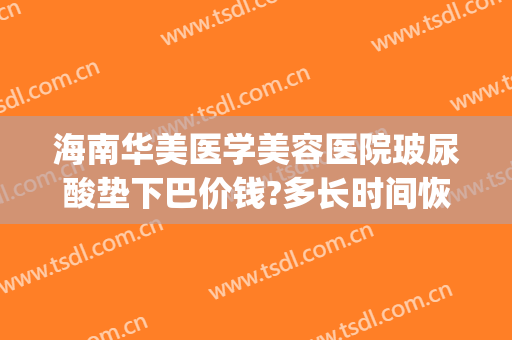 海南华美医学美容医院玻尿酸垫下巴价钱?多长时间恢复?(美容院玻尿酸补水多少钱)