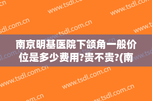 南京明基医院下颌角一般价位是多少费用?贵不贵?(南京明基医院人流多少钱)