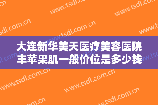 大连新华美天医疗美容医院丰苹果肌一般价位是多少钱?多长时间恢复?