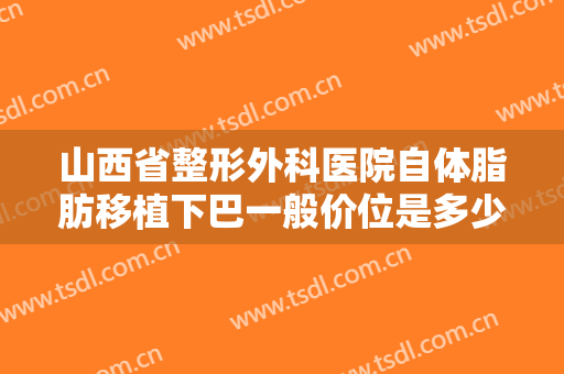 山西省整形外科医院自体脂肪移植下巴一般价位是多少?需要多久恢复?