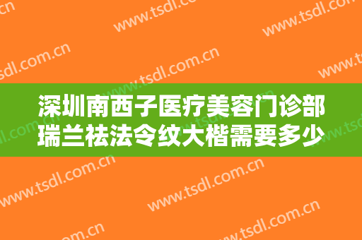 深圳南西子医疗美容门诊部瑞兰祛法令纹大楷需要多少钱?好不好?