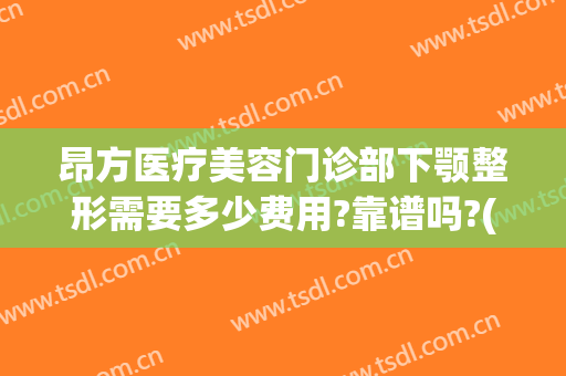 昂方医疗美容门诊部下颚整形需要多少费用?靠谱吗?(颌面部整形医院)