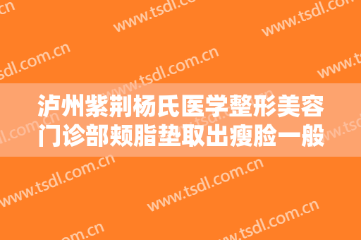 泸州紫荆杨氏医学整形美容门诊部颊脂垫取出瘦脸一般价位是多少?可靠吗?