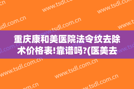 重庆康和美医院法令纹去除术价格表!靠谱吗?(医美去法令纹反弹吗)