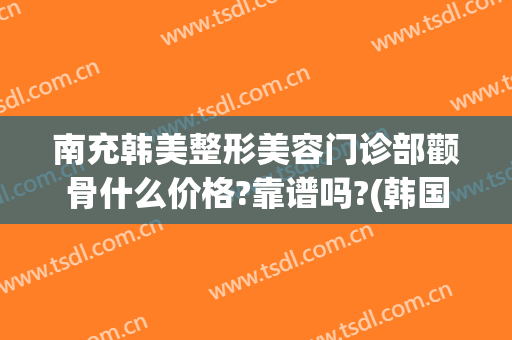 南充韩美整形美容门诊部颧骨什么价格?靠谱吗?(韩国颧骨整形价格)