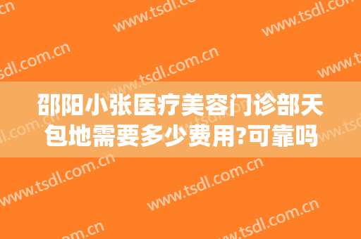 邵阳小张医疗美容门诊部天包地需要多少费用?可靠吗?(邵阳小张医疗美容医院电话)