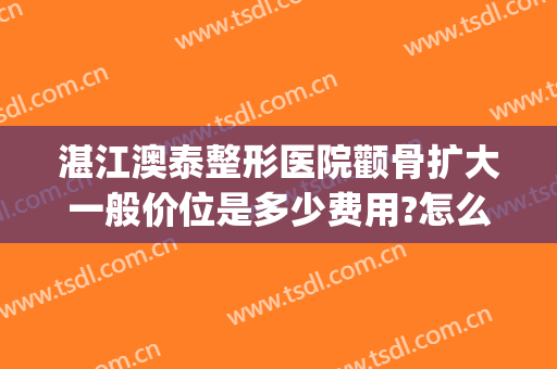 湛江澳泰整形医院颧骨扩大一般价位是多少费用?怎么样?(湛江澳泰整形医院电话)