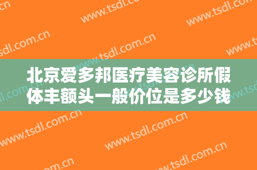 北京爱多邦医疗美容诊所假体丰额头一般价位是多少钱?需要多久恢复?
