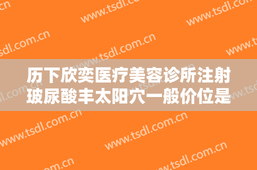 历下欣奕医疗美容诊所注射玻尿酸丰太阳穴一般价位是多少钱?好不好?