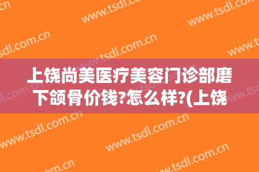 上饶尚美医疗美容门诊部磨下颌骨价钱?怎么样?(上饶尚美美容医院)