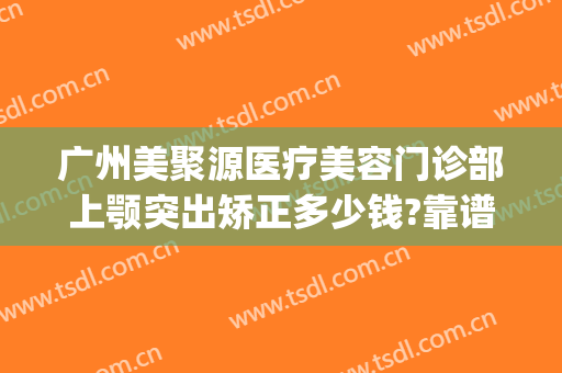 广州美聚源医疗美容门诊部上颚突出矫正多少钱?靠谱吗?(广州聚美医疗整形医院)