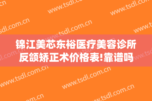 锦江美芯东裕医疗美容诊所反颌矫正术价格表!靠谱吗?(成都美芯东裕医疗美容整形医院)