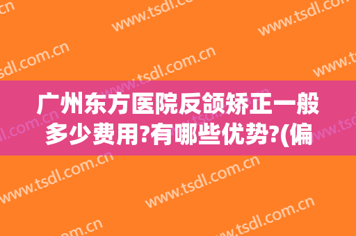 广州东方医院反颌矫正一般多少费用?有哪些优势?(偏颌矫正费用)