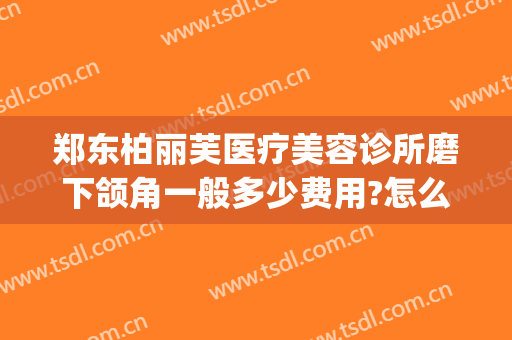郑东柏丽芙医疗美容诊所磨下颌角一般多少费用?怎么样?(郑州柏丽芙整形怎么样)