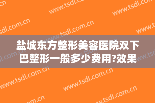 盐城东方整形美容医院双下巴整形一般多少费用?效果怎么样?(盐城东方女子医院割双眼皮多少钱)