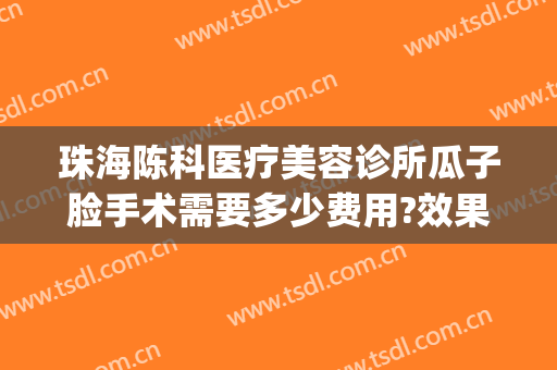 珠海陈科医疗美容诊所瓜子脸手术需要多少费用?效果怎么样?(珠海陈科医疗美容诊所有几位医生)