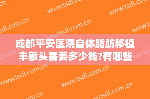 成都平安医院自体脂肪移植丰额头需要多少钱?有哪些优势?(自体脂肪移植丰胸要多少钱)
