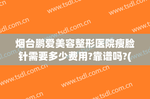 烟台鹏爱美容整形医院瘦脸针需要多少费用?靠谱吗?(烟台鹏爱整形美容医院正规吗)