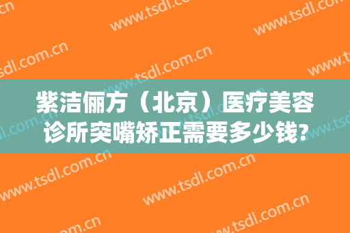 紫洁俪方（北京）医疗美容诊所突嘴矫正需要多少钱?可靠吗?(北京紫洁(俪方)医疗美容怎么样)