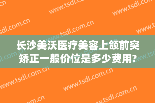 长沙美沃医疗美容上颌前突矫正一般价位是多少费用?好不好?(长沙正颌医院)