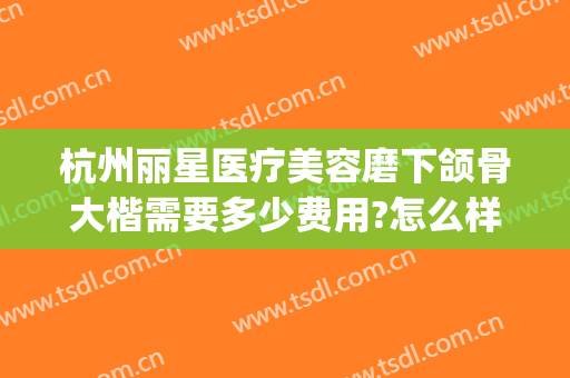 杭州丽星医疗美容磨下颌骨大楷需要多少费用?怎么样?(丽星医疗美容整形医院)