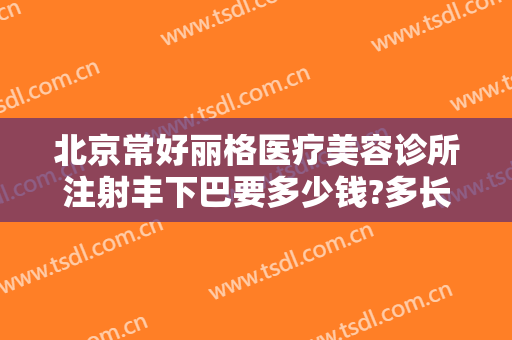 北京常好丽格医疗美容诊所注射丰下巴要多少钱?多长时间恢复?