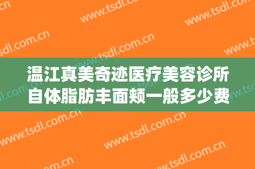 温江真美奇迹医疗美容诊所自体脂肪丰面颊一般多少费用?可靠吗?(温江美都整形医院)