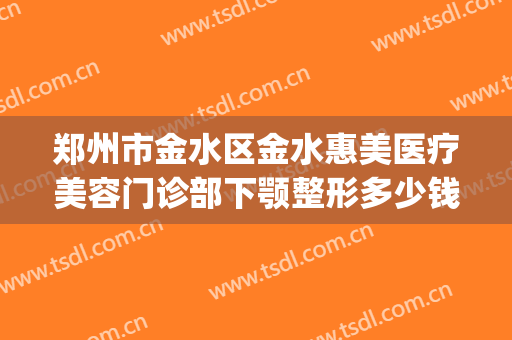 郑州市金水区金水惠美医疗美容门诊部下颚整形多少钱?好不好?(郑州美惠整形医院)