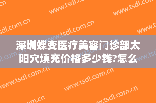 深圳蝶变医疗美容门诊部太阳穴填充价格多少钱?怎么样?(深圳蝶变医疗美容曝光)