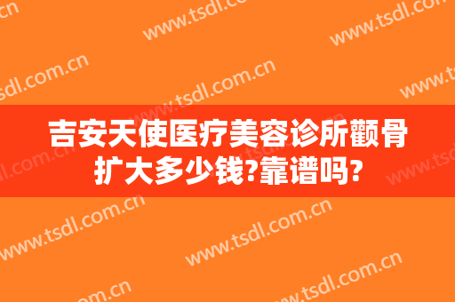 吉安天使医疗美容诊所颧骨扩大多少钱?靠谱吗?