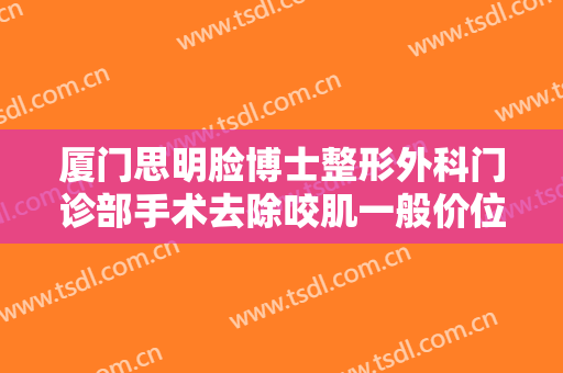 厦门思明脸博士整形外科门诊部手术去除咬肌一般价位是多少?多长时间恢复?