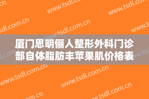 厦门思明俪人整形外科门诊部自体脂肪丰苹果肌价格表!好不好?