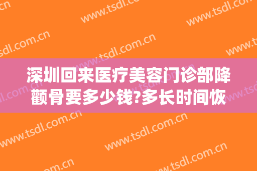 深圳回来医疗美容门诊部降颧骨要多少钱?多长时间恢复?(深圳削骨瘦脸手术多少钱)