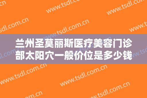 兰州圣莫丽斯医疗美容门诊部太阳穴一般价位是多少钱?需要多久恢复?