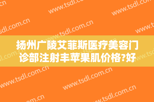 扬州广陵艾菲斯医疗美容门诊部注射丰苹果肌价格?好不好?