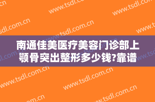 南通佳美医疗美容门诊部上颚骨突出整形多少钱?靠谱吗?