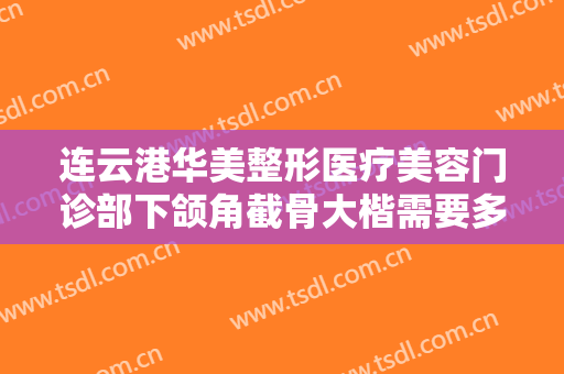 连云港华美整形医疗美容门诊部下颌角截骨大楷需要多少费用?贵不贵?