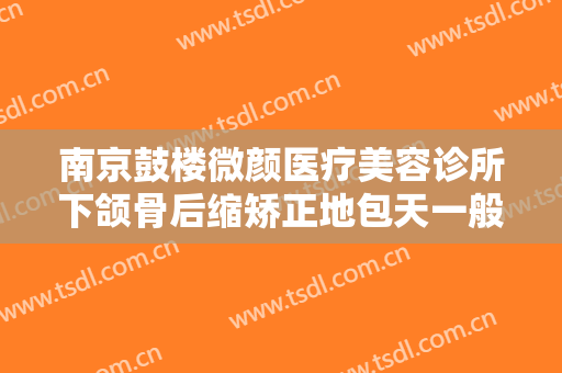 南京鼓楼微颜医疗美容诊所下颌骨后缩矫正地包天一般价位是多少?怎么样?