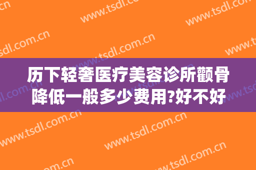 历下轻奢医疗美容诊所颧骨降低一般多少费用?好不好?(济南轻奢医美整形怎么样)