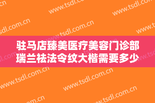 驻马店臻美医疗美容门诊部瑞兰祛法令纹大楷需要多少钱?靠谱吗?
