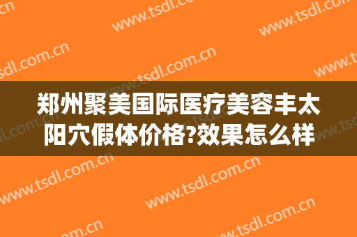 郑州聚美国际医疗美容丰太阳穴假体价格?效果怎么样?(爱美汇医疗整形郑州)