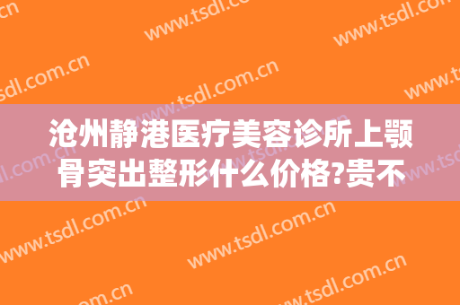 沧州静港医疗美容诊所上颚骨突出整形什么价格?贵不贵?(沧州静港美容医院评价)