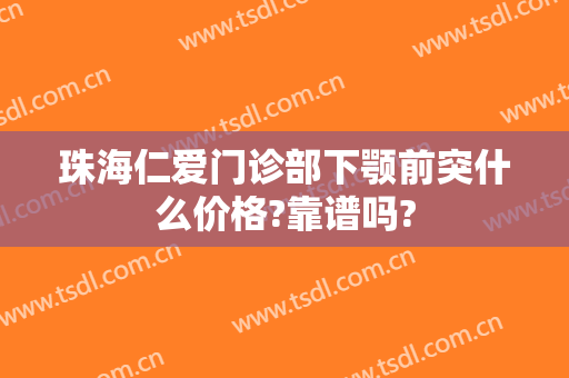 珠海仁爱门诊部下颚前突什么价格?靠谱吗?
